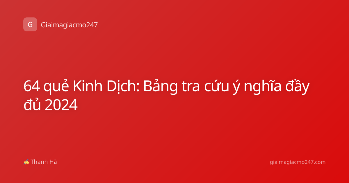 64 quẻ Kinh Dịch: Bảng tra cứu ý nghĩa đầy đủ 2024