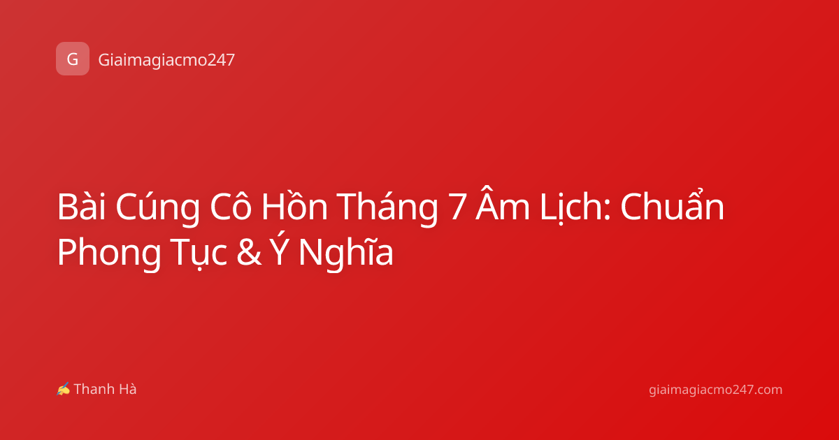 Bài Cúng Cô Hồn Tháng 7 Âm Lịch: Chuẩn Phong Tục & Ý Nghĩa