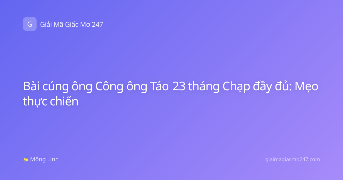 Bài cúng ông Công ông Táo 23 tháng Chạp đầy đủ: Mẹo thực chiến