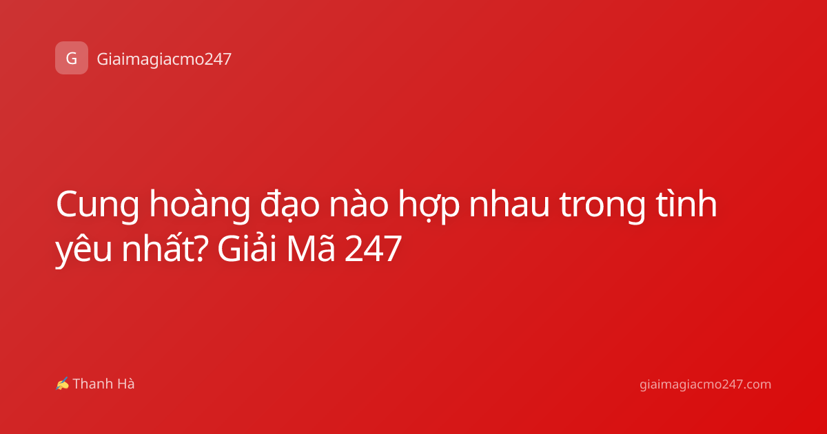 Cung hoàng đạo nào hợp nhau trong tình yêu nhất? Giải Mã 247