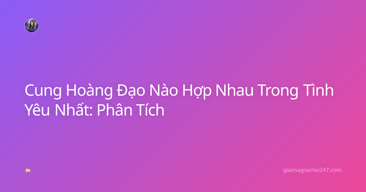 Cung Hoàng Đạo Nào Hợp Nhau Trong Tình Yêu Nhất: Phân Tích