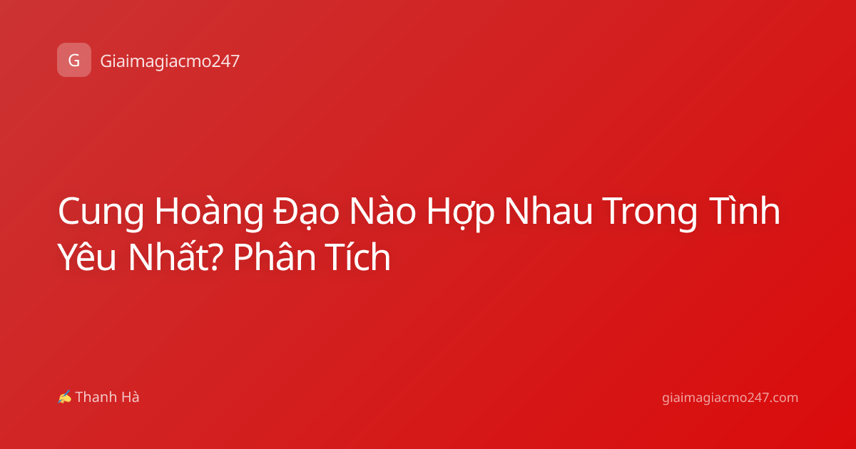 Cung Hoàng Đạo Nào Hợp Nhau Trong Tình Yêu Nhất? Phân Tích
