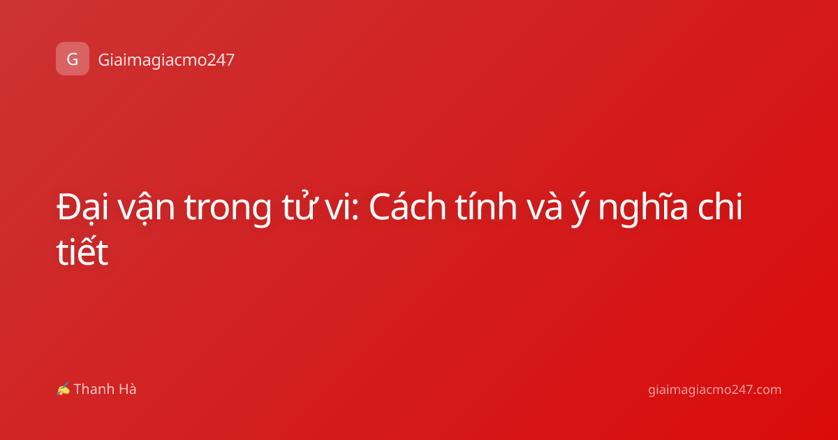 Đại vận trong tử vi: Cách tính và ý nghĩa chi tiết