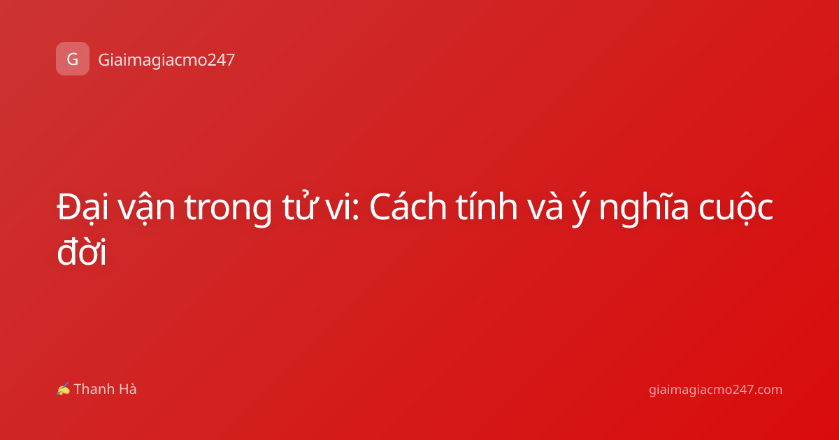 Đại vận trong tử vi: Cách tính và ý nghĩa cuộc đời