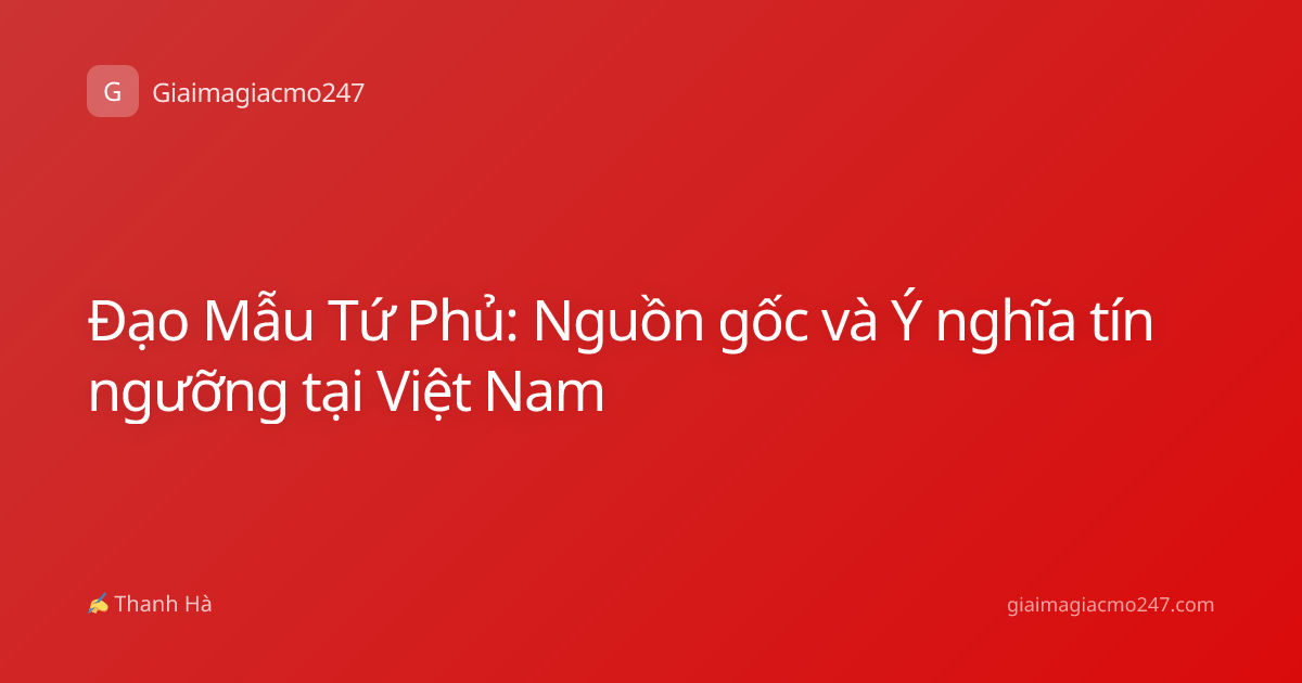 Đạo Mẫu Tứ Phủ: Nguồn gốc và Ý nghĩa tín ngưỡng tại Việt Nam
