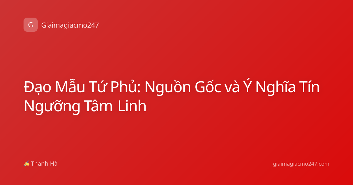 Đạo Mẫu Tứ Phủ: Nguồn Gốc và Ý Nghĩa Tín Ngưỡng Tâm Linh