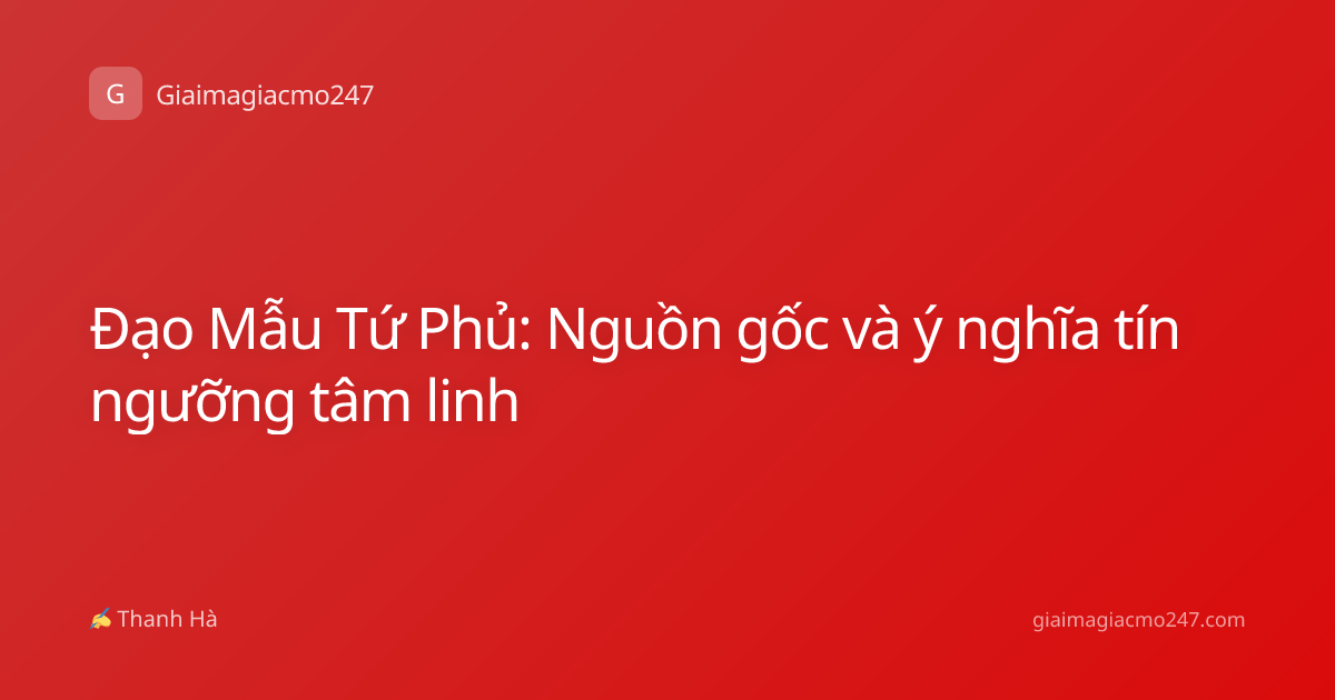 Đạo Mẫu Tứ Phủ: Nguồn gốc và ý nghĩa tín ngưỡng tâm linh