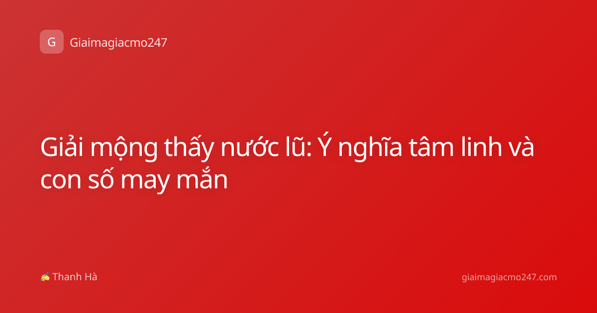 Giải mộng thấy nước lũ: Ý nghĩa tâm linh và con số may mắn