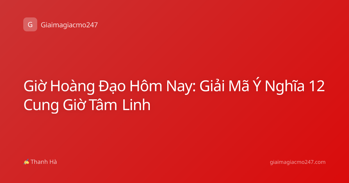 Giờ Hoàng Đạo Hôm Nay: Giải Mã Ý Nghĩa 12 Cung Giờ Tâm Linh