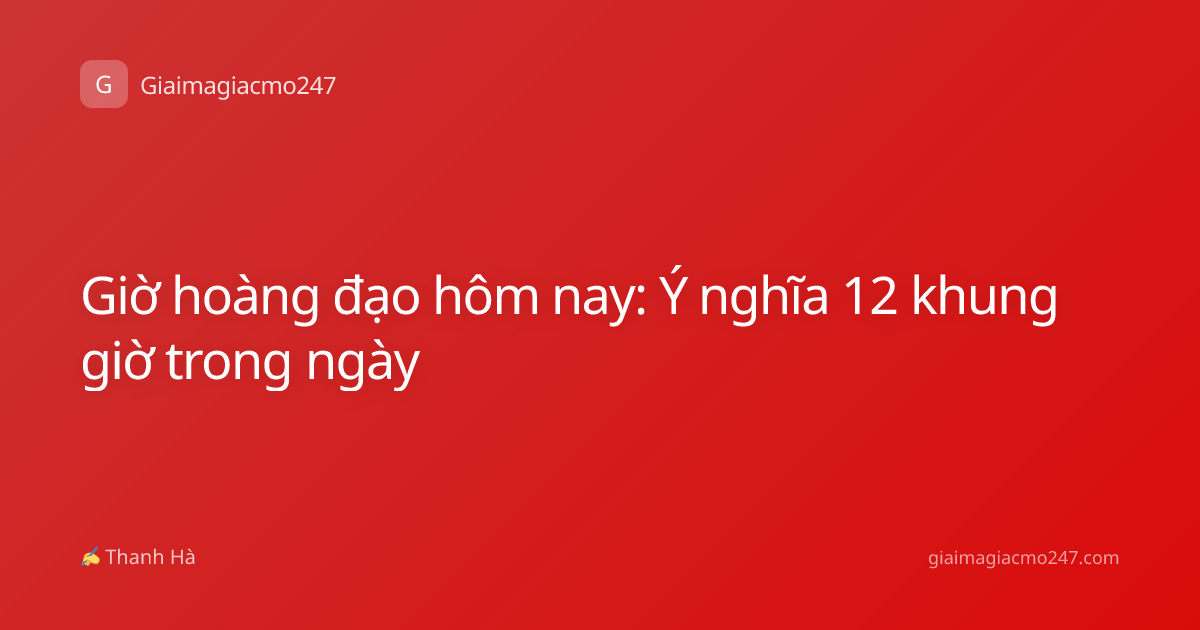 Giờ hoàng đạo hôm nay: Ý nghĩa 12 khung giờ trong ngày