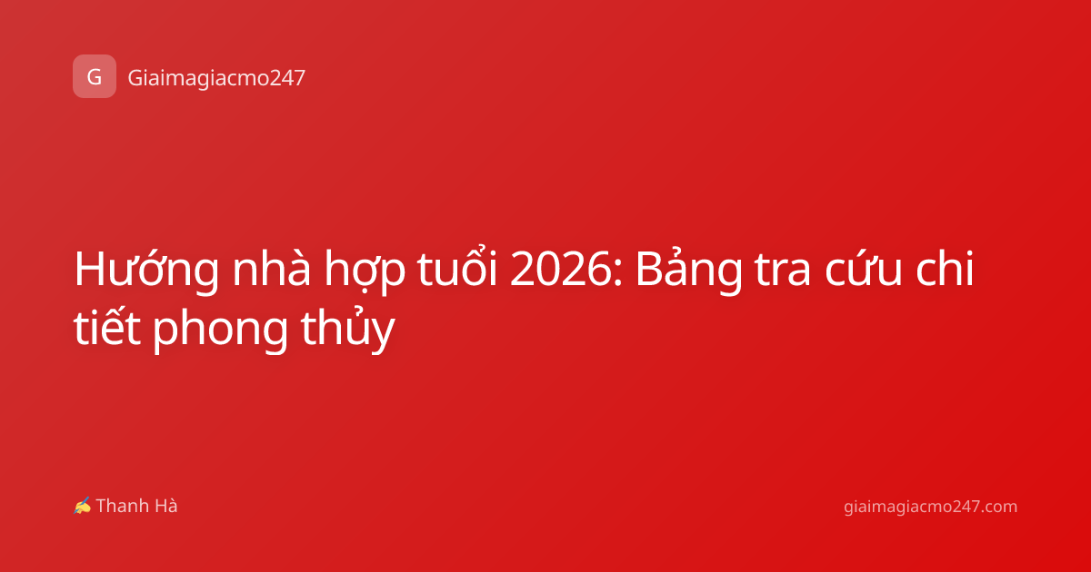 Hướng nhà hợp tuổi 2026: Bảng tra cứu chi tiết phong thủy