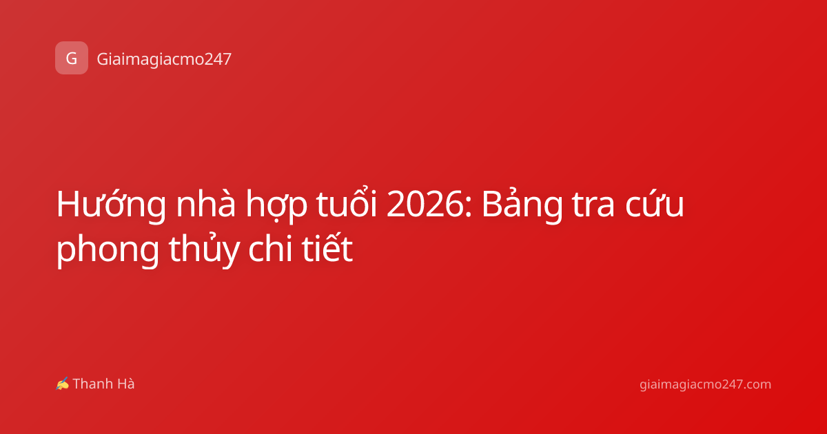 Hướng nhà hợp tuổi 2026: Bảng tra cứu phong thủy chi tiết