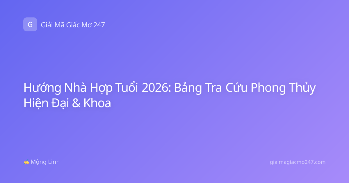 Hướng Nhà Hợp Tuổi 2026: Bảng Tra Cứu Phong Thủy Hiện Đại & Khoa