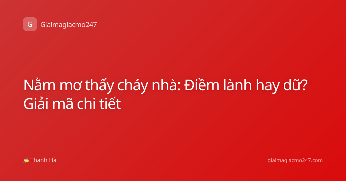 Nằm mơ thấy cháy nhà: Điềm lành hay dữ? Giải mã chi tiết