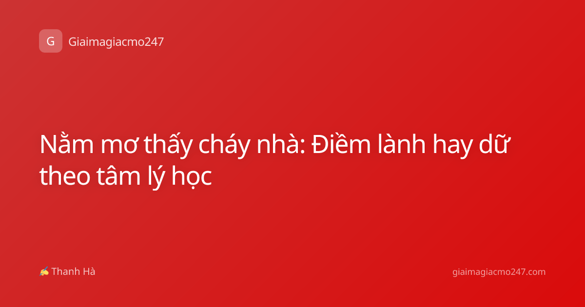 Nằm mơ thấy cháy nhà: Điềm lành hay dữ theo tâm lý học