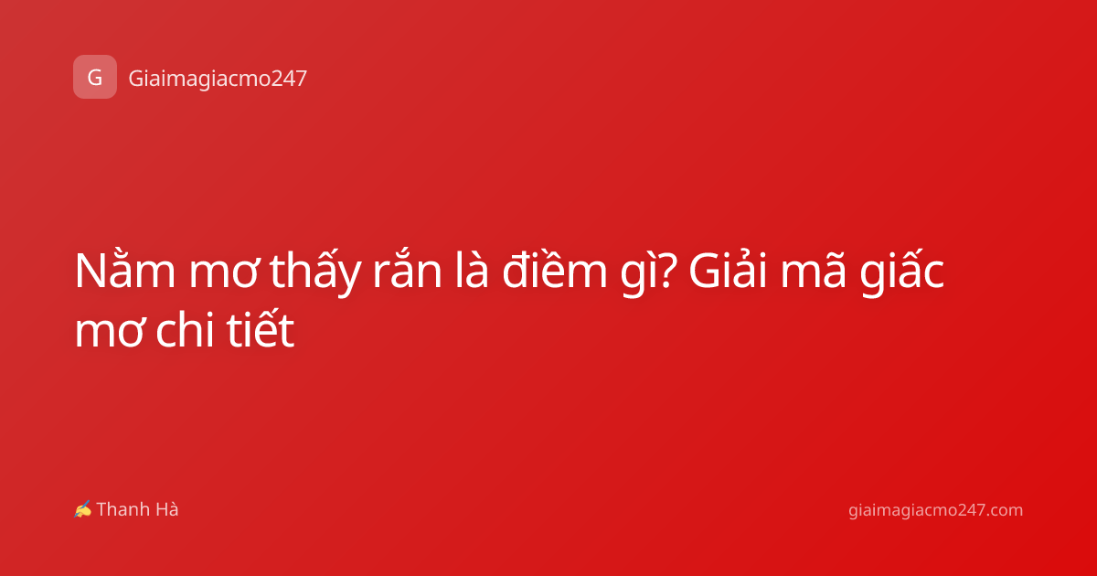 Nằm mơ thấy rắn là điềm gì? Giải mã giấc mơ chi tiết