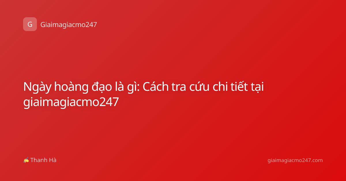 Ngày hoàng đạo là gì: Cách tra cứu chi tiết tại giaimagiacmo247