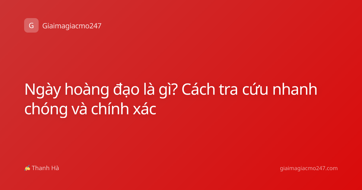 Ngày hoàng đạo là gì? Cách tra cứu nhanh chóng và chính xác