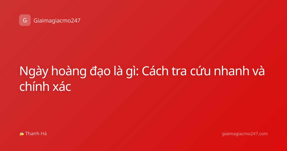 Ngày hoàng đạo là gì: Cách tra cứu nhanh và chính xác