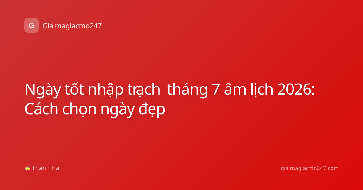 Ngày tốt nhập trạch tháng 7 âm lịch 2026: Cách chọn ngày đẹp