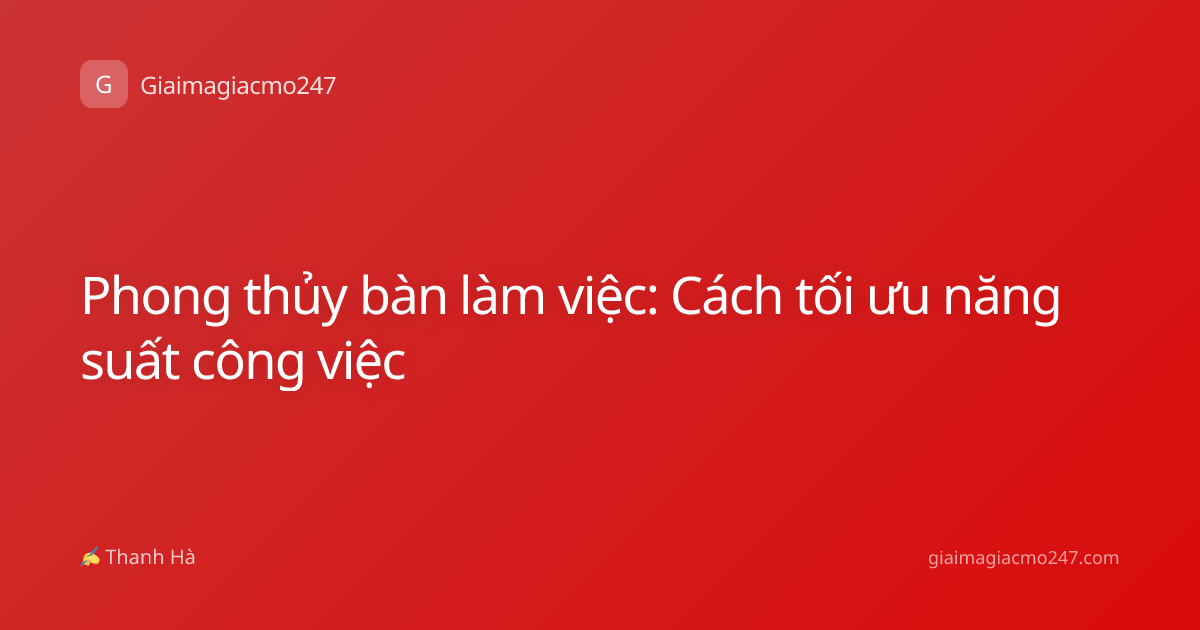 Phong thủy bàn làm việc: Cách tối ưu năng suất công việc