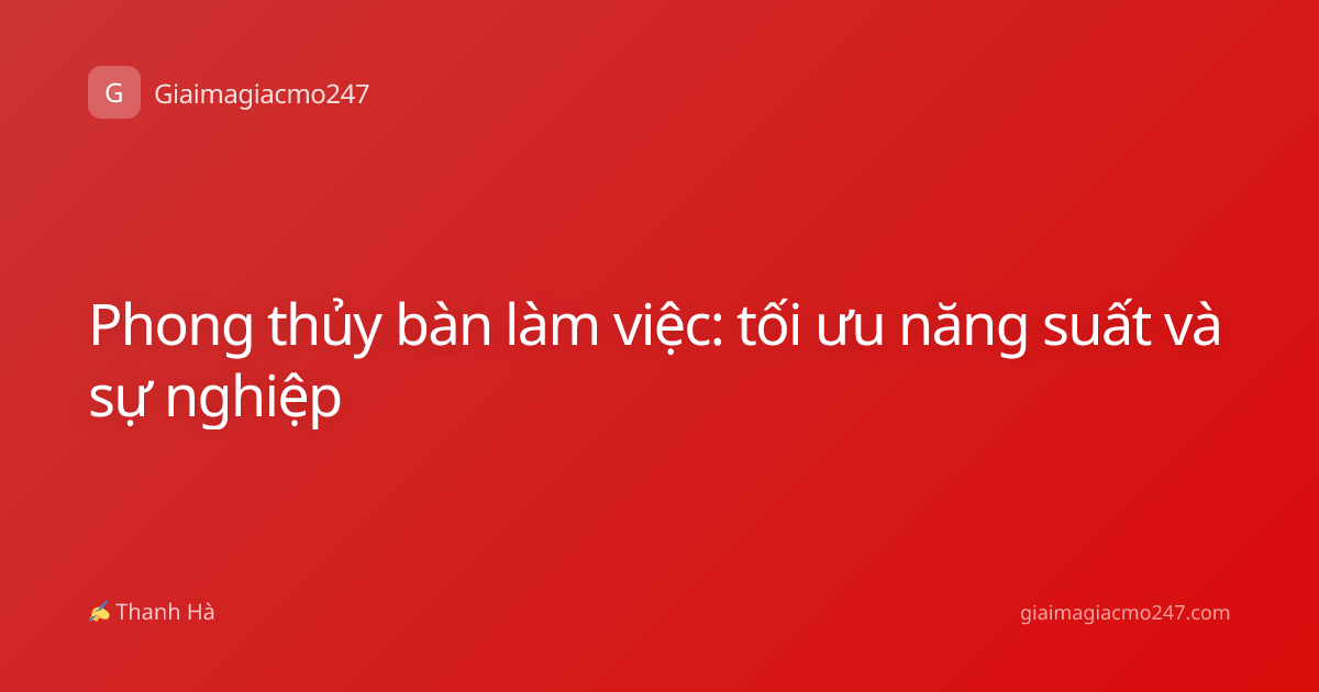 Phong thủy bàn làm việc: tối ưu năng suất và sự nghiệp