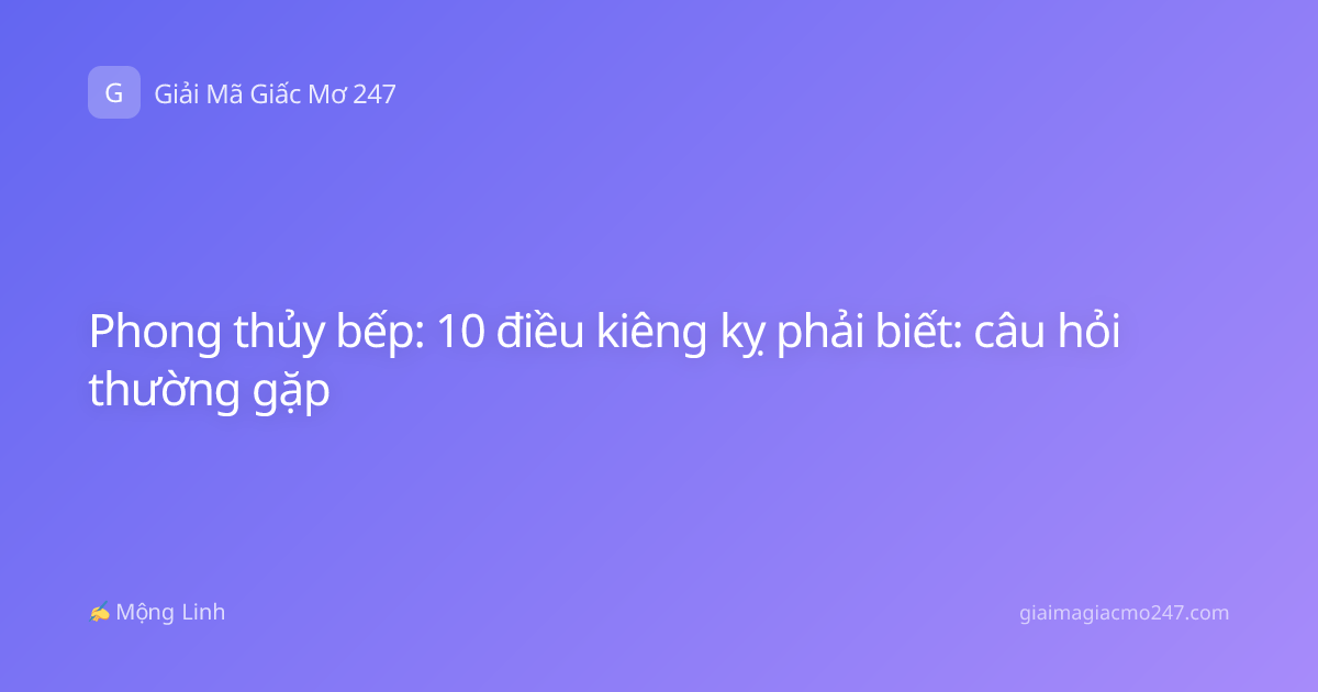 Phong thủy bếp: 10 điều kiêng kỵ phải biết: câu hỏi thường gặp