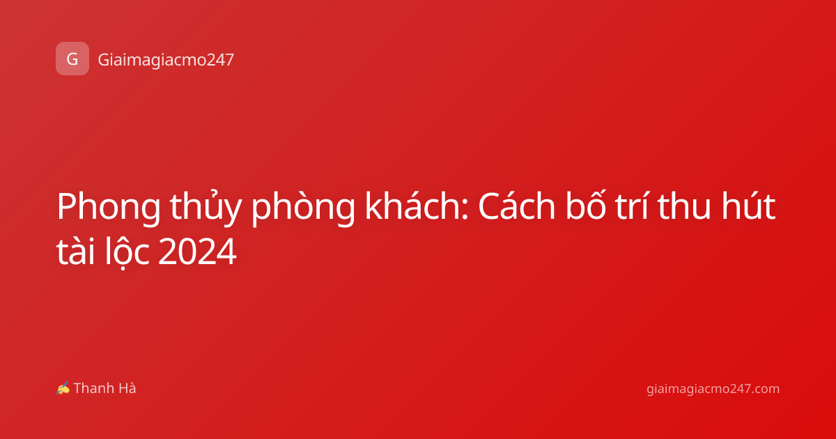 Phong thủy phòng khách: Cách bố trí thu hút tài lộc 2024