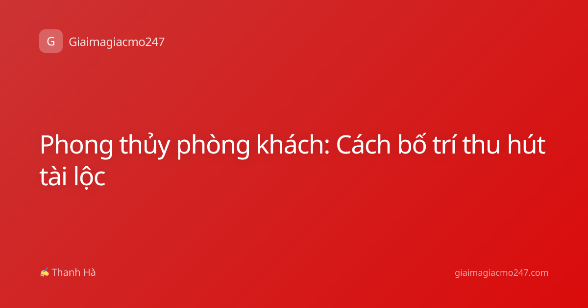 Phong thủy phòng khách: Cách bố trí thu hút tài lộc