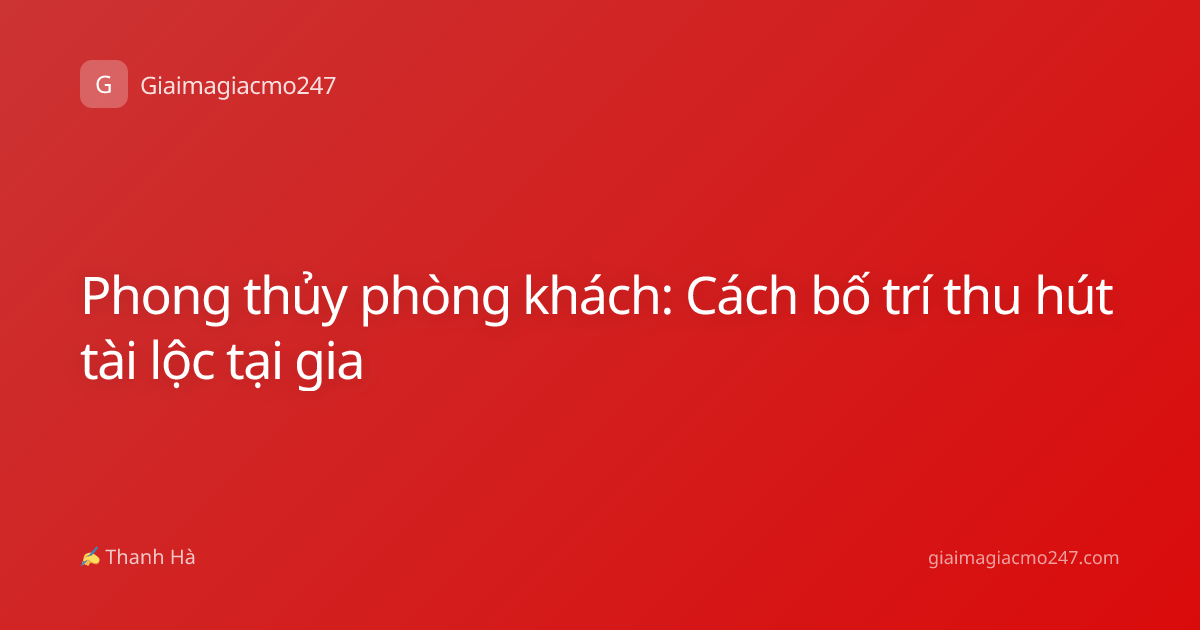 Phong thủy phòng khách: Cách bố trí thu hút tài lộc tại gia