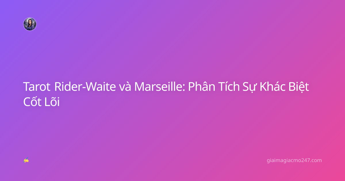 Tarot Rider-Waite và Marseille: Phân Tích Sự Khác Biệt Cốt Lõi