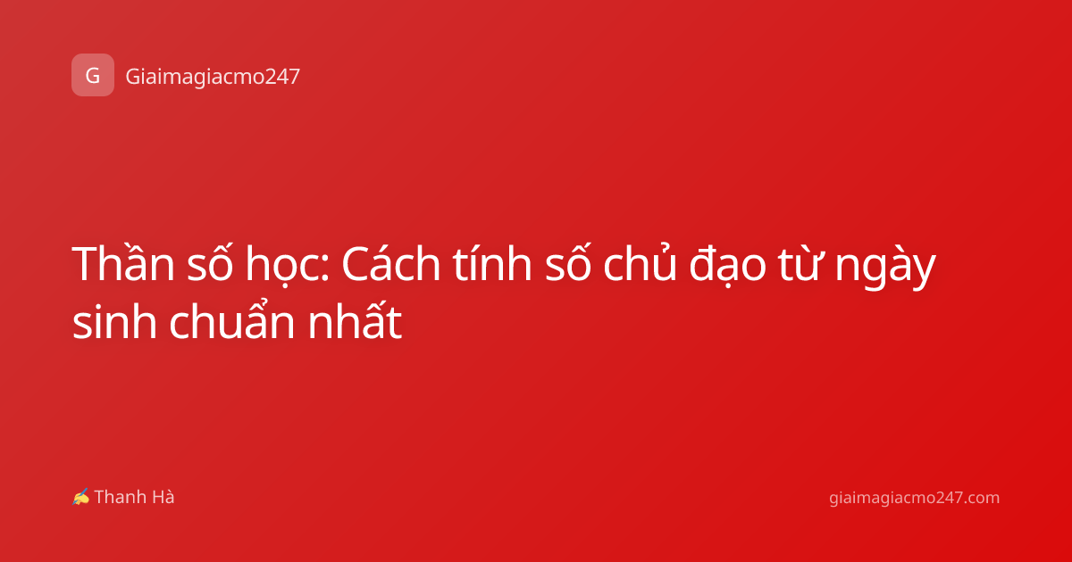 Thần số học: Cách tính số chủ đạo từ ngày sinh chuẩn nhất