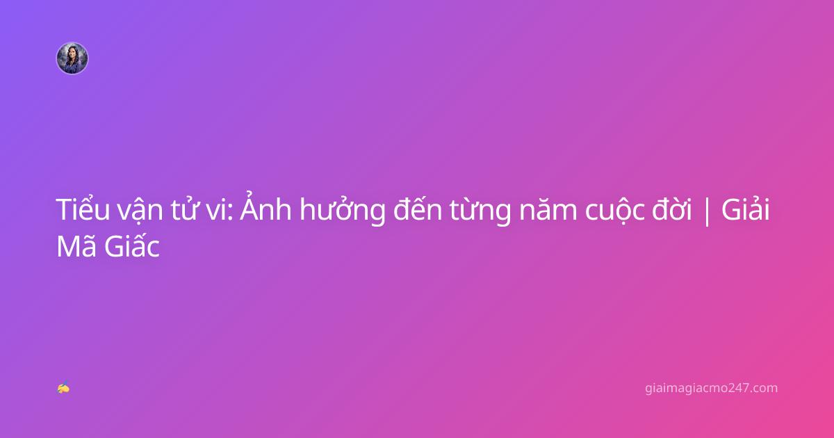Tiểu vận tử vi: Ảnh hưởng đến từng năm cuộc đời | Giải Mã Giấc