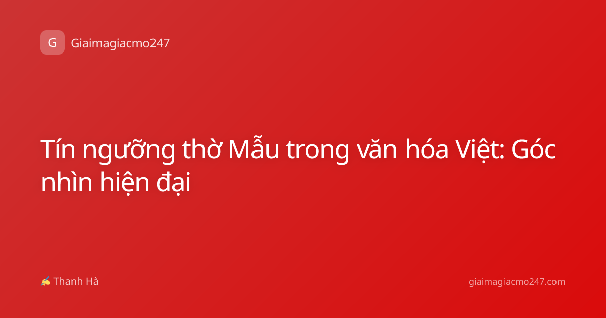 Tín ngưỡng thờ Mẫu trong văn hóa Việt: Góc nhìn hiện đại