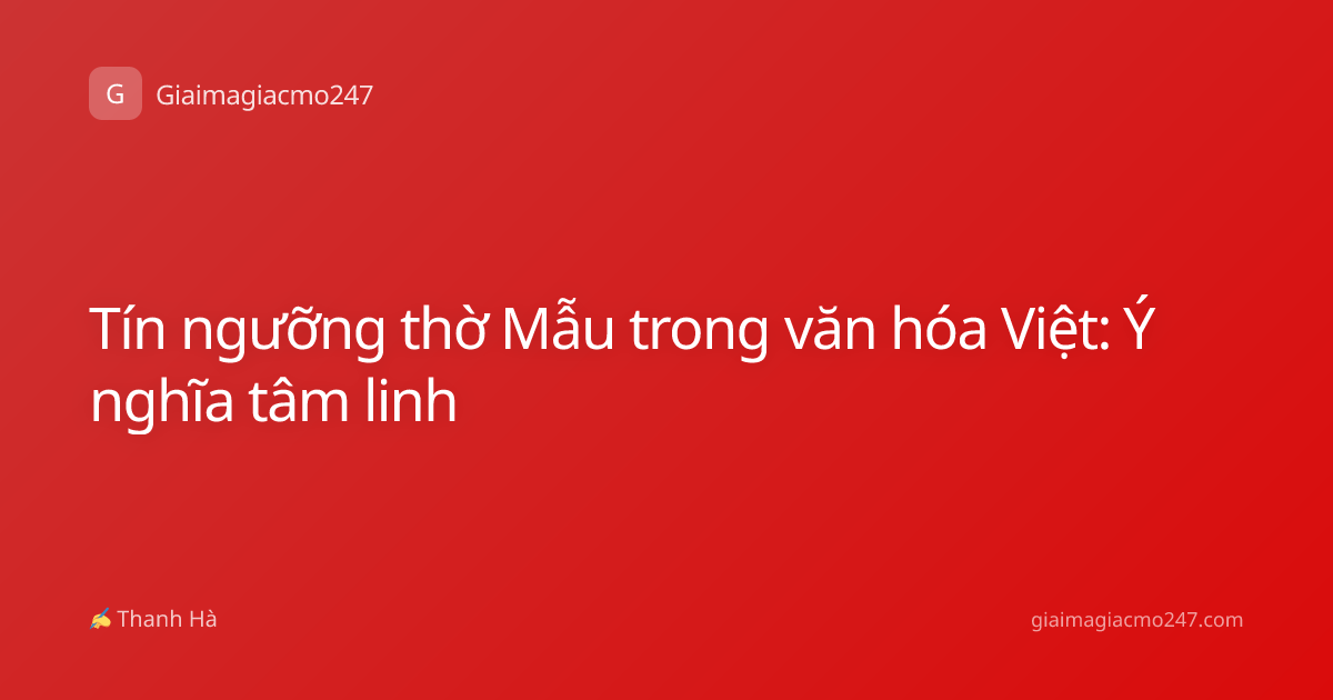 Tín ngưỡng thờ Mẫu trong văn hóa Việt: Ý nghĩa tâm linh