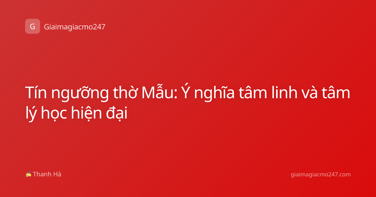 Tín ngưỡng thờ Mẫu: Ý nghĩa tâm linh và tâm lý học hiện đại