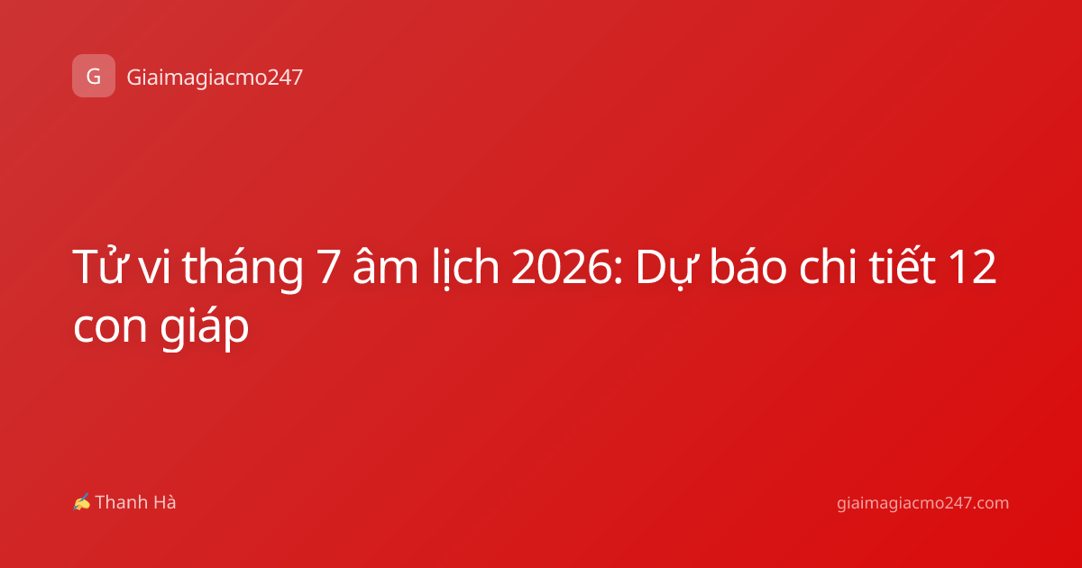 Tử vi tháng 7 âm lịch 2026: Dự báo chi tiết 12 con giáp