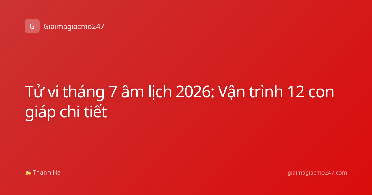 Tử vi tháng 7 âm lịch 2026: Vận trình 12 con giáp chi tiết