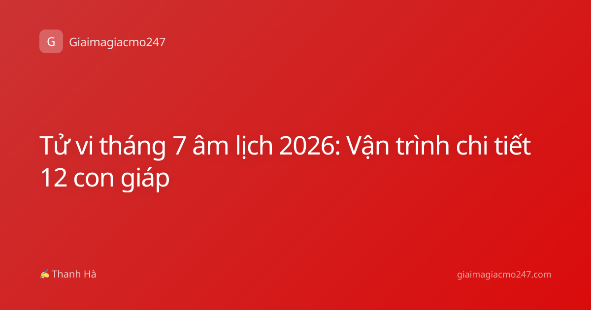 Tử vi tháng 7 âm lịch 2026: Vận trình chi tiết 12 con giáp