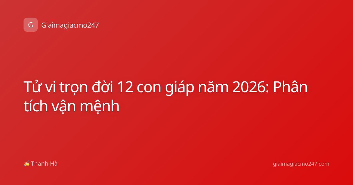 Tử vi trọn đời 12 con giáp năm 2026: Phân tích vận mệnh