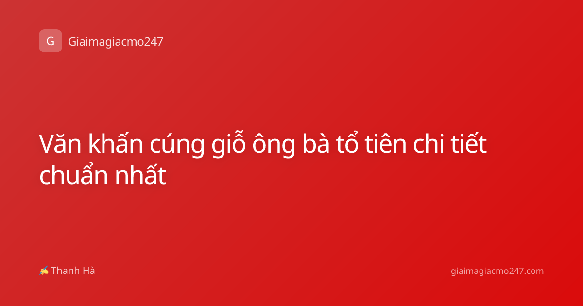Văn khấn cúng giỗ ông bà tổ tiên chi tiết chuẩn nhất