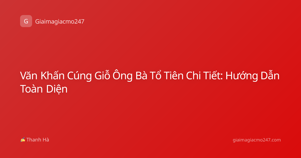 Văn Khấn Cúng Giỗ Ông Bà Tổ Tiên Chi Tiết: Hướng Dẫn Toàn Diện