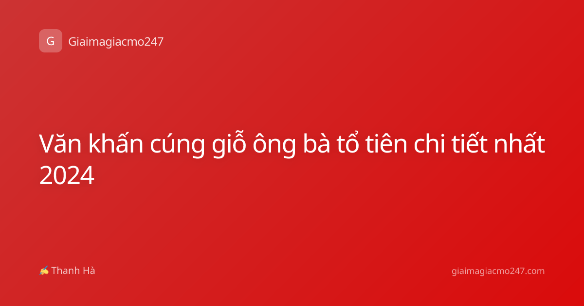 Văn khấn cúng giỗ ông bà tổ tiên chi tiết nhất 2024