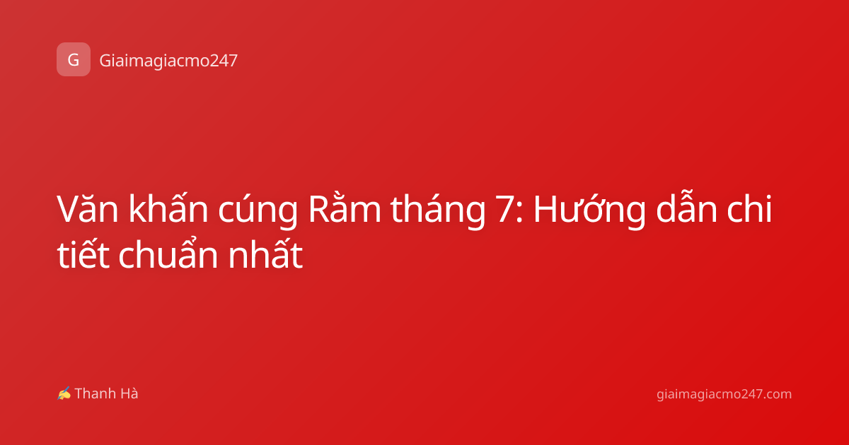 Văn khấn cúng Rằm tháng 7: Hướng dẫn chi tiết chuẩn nhất