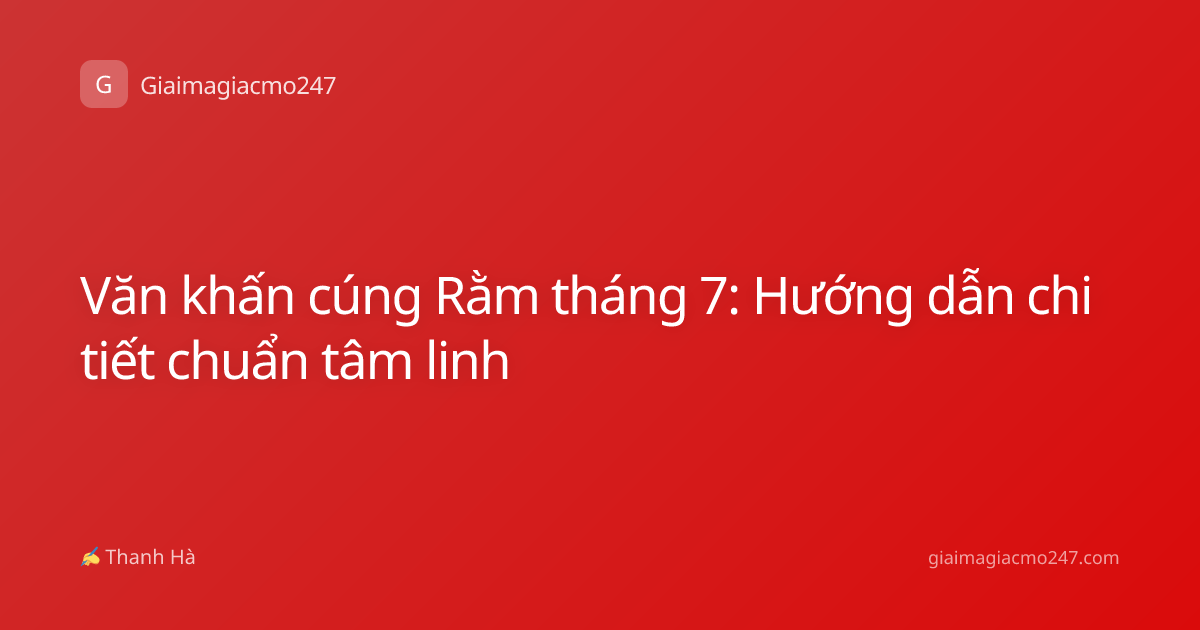 Văn khấn cúng Rằm tháng 7: Hướng dẫn chi tiết chuẩn tâm linh