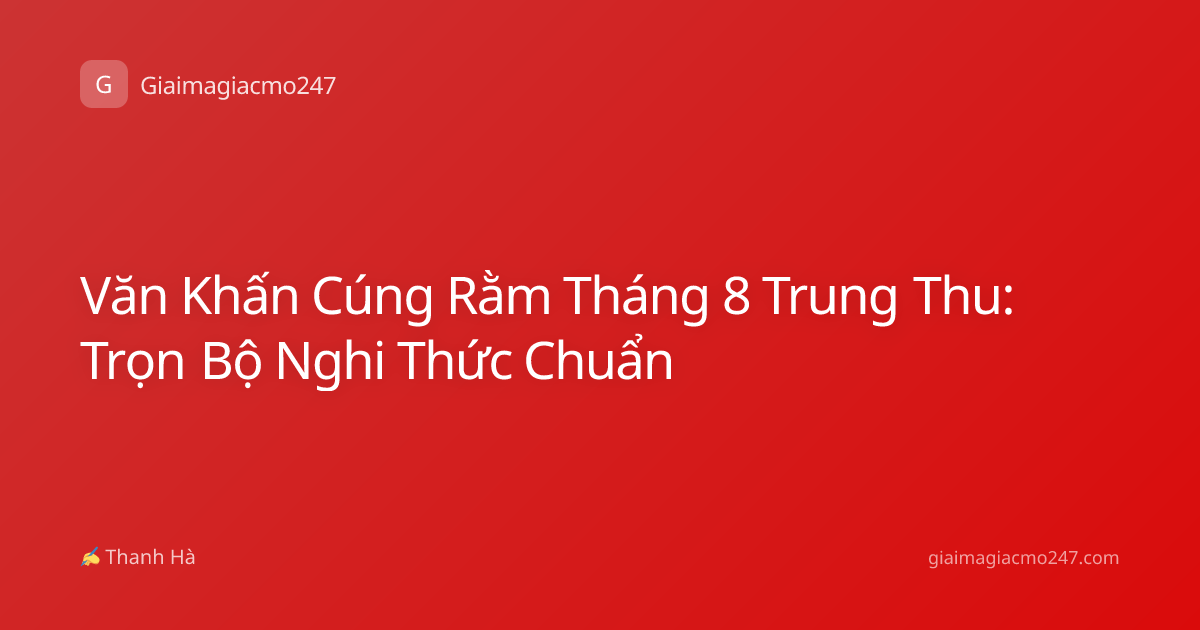 Văn Khấn Cúng Rằm Tháng 8 Trung Thu: Trọn Bộ Nghi Thức Chuẩn