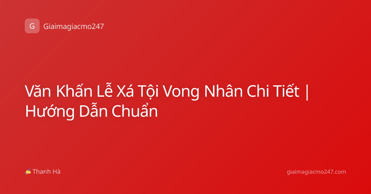 Văn Khấn Lễ Xá Tội Vong Nhân Chi Tiết | Hướng Dẫn Chuẩn
