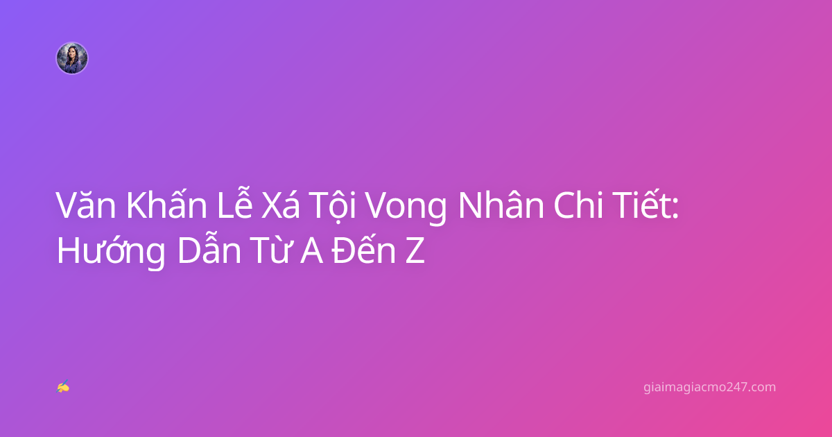 Văn Khấn Lễ Xá Tội Vong Nhân Chi Tiết: Hướng Dẫn Từ A Đến Z
