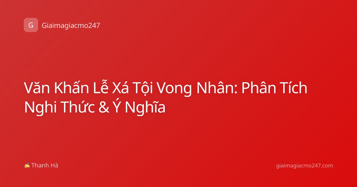 Văn Khấn Lễ Xá Tội Vong Nhân: Phân Tích Nghi Thức & Ý Nghĩa