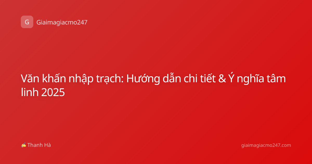 Văn khấn nhập trạch: Hướng dẫn chi tiết & Ý nghĩa tâm linh 2025